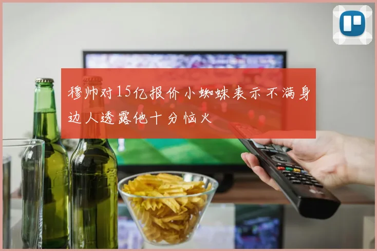 穆帅对15亿报价小蜘蛛表示不满身边人透露他十分恼火