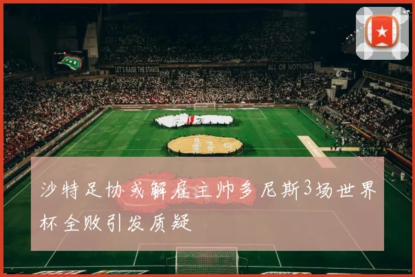 沙特足协或解雇主帅多尼斯3场世界杯全败引发质疑