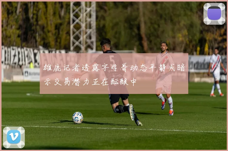 雄鹿记者透露字母哥动态平静或暗示交易潜力正在酝酿中