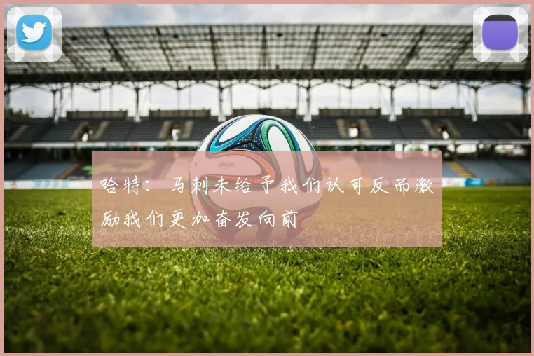 哈特：马刺未给予我们认可反而激励我们更加奋发向前