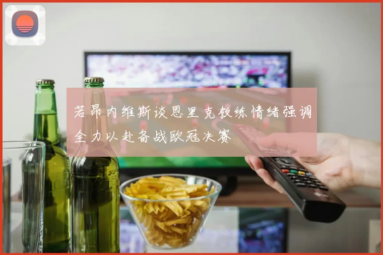 若昂内维斯谈恩里克教练情绪强调全力以赴备战欧冠决赛