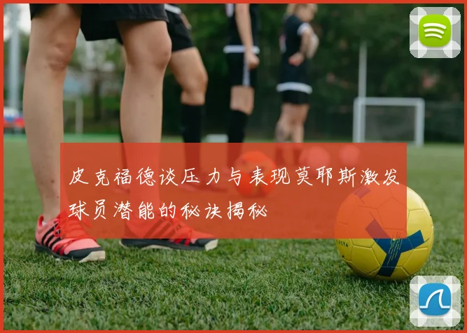 皮克福德谈压力与表现莫耶斯激发球员潜能的秘诀揭秘