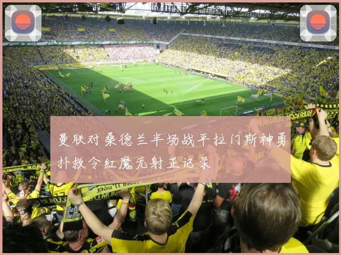 曼联对桑德兰半场战平拉门斯神勇扑救令红魔无射正记录