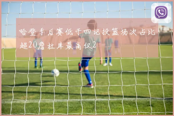 哈登季后赛低于四记投篮场次占比超20詹杜库最高仅2