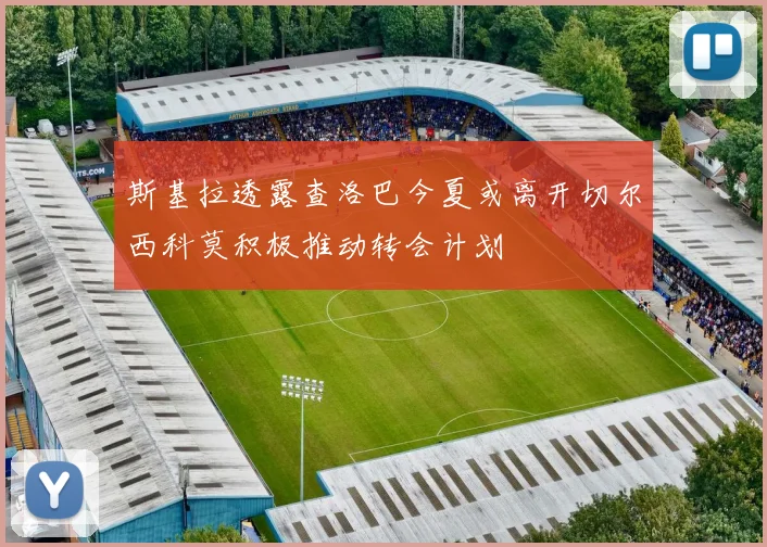 斯基拉透露查洛巴今夏或离开切尔西科莫积极推动转会计划