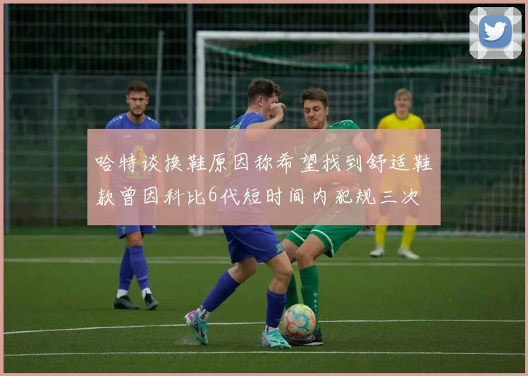 哈特谈换鞋原因称希望找到舒适鞋款曾因科比6代短时间内犯规三次
