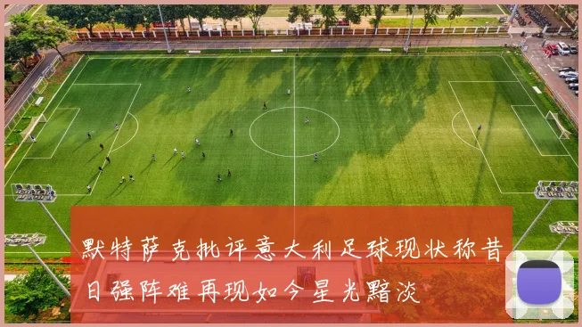 默特萨克批评意大利足球现状称昔日强阵难再现如今星光黯淡