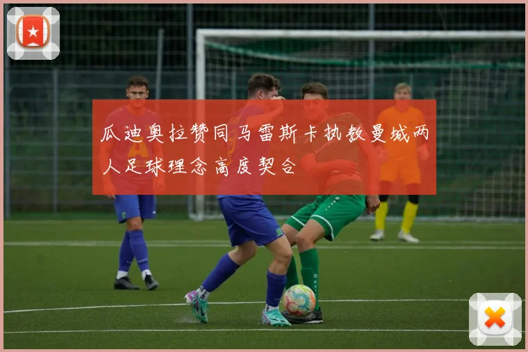 瓜迪奥拉赞同马雷斯卡执教曼城两人足球理念高度契合