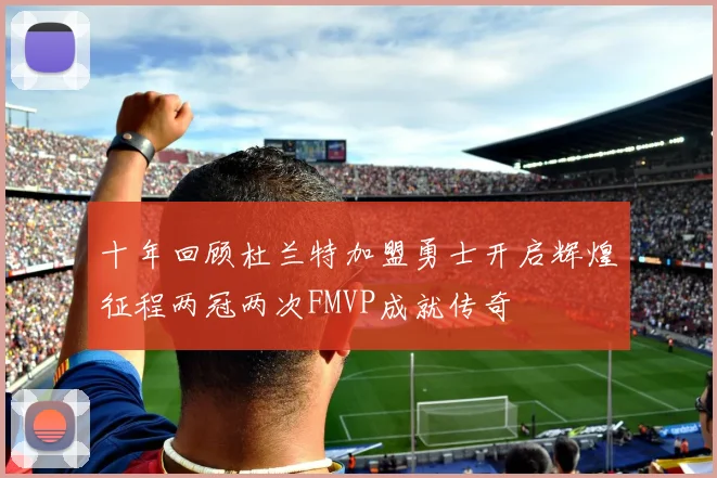 十年回顾杜兰特加盟勇士开启辉煌征程两冠两次FMVP成就传奇