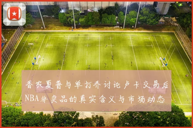 香农夏普与单打乔讨论卢卡交易后NBA非卖品的真实含义与市场动态