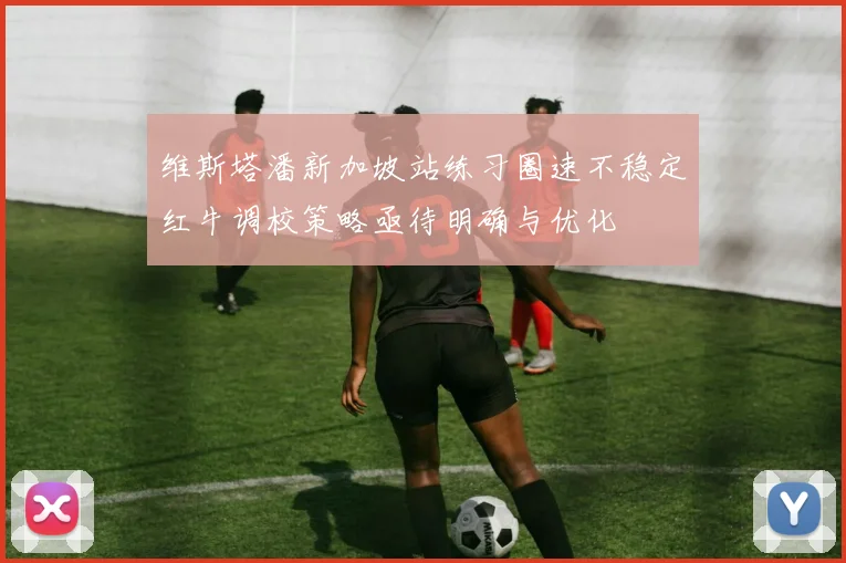 维斯塔潘新加坡站练习圈速不稳定红牛调校策略亟待明确与优化