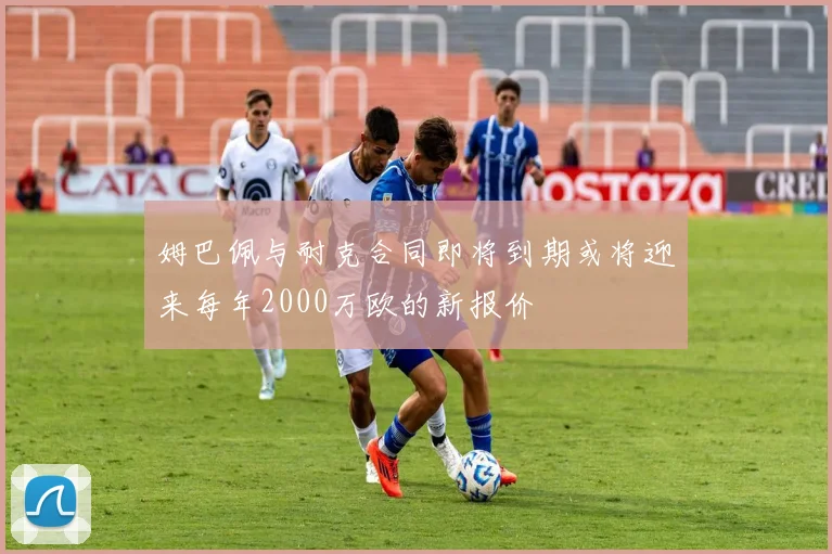 姆巴佩与耐克合同即将到期或将迎来每年2000万欧的新报价