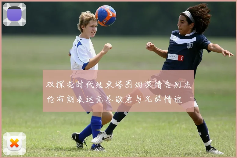 双探花时代结束塔图姆深情告别杰伦布朗表达无尽敬意与兄弟情谊