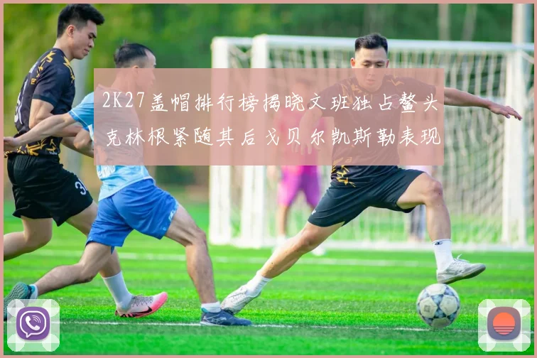 2K27盖帽排行榜揭晓文班独占鳌头克林根紧随其后戈贝尔凯斯勒表现不俗