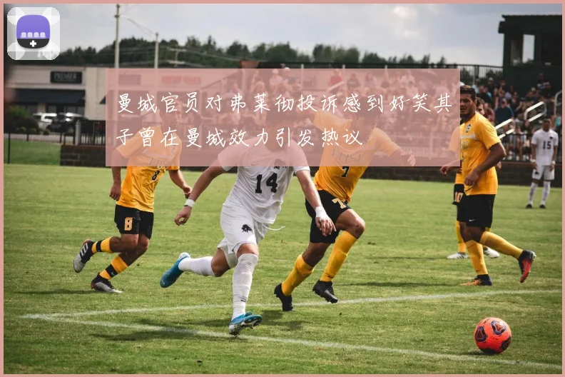 曼城官员对弗莱彻投诉感到好笑其子曾在曼城效力引发热议