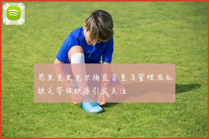 恩里克里克尔梅直言皇马管理混乱缺乏等级秩序引发关注