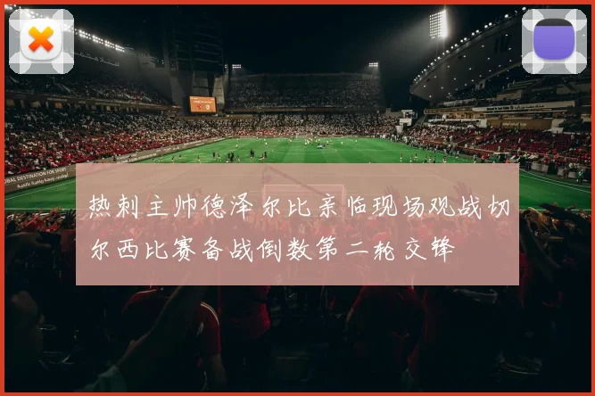 热刺主帅德泽尔比亲临现场观战切尔西比赛备战倒数第二轮交锋