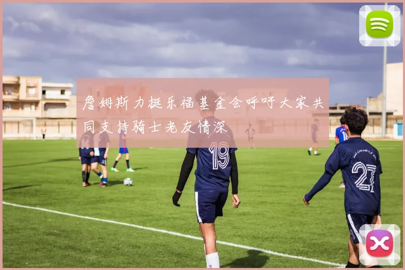詹姆斯力挺乐福基金会呼吁大家共同支持骑士老友情深