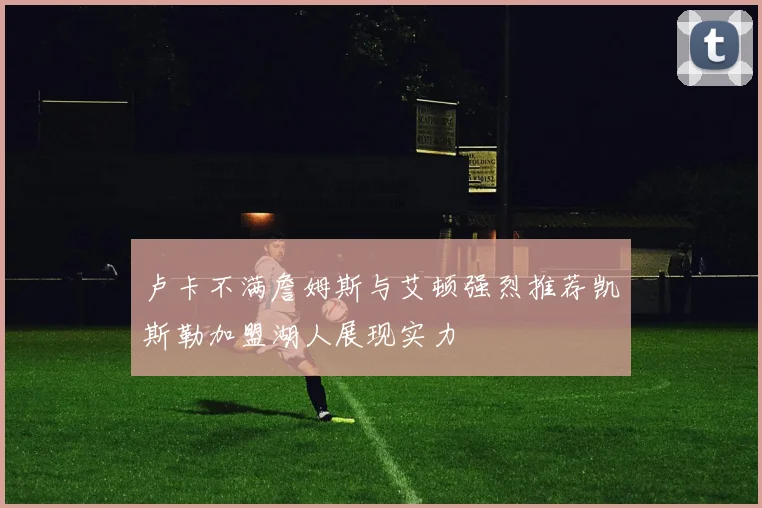 卢卡不满詹姆斯与艾顿强烈推荐凯斯勒加盟湖人展现实力