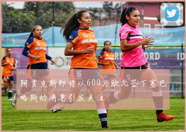 阿贾克斯即将以600万欧元签下塞巴略斯的消息引发关注