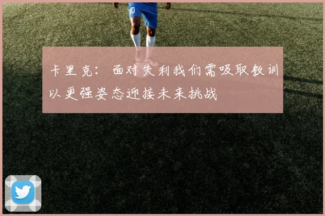 卡里克：面对失利我们需吸取教训以更强姿态迎接未来挑战