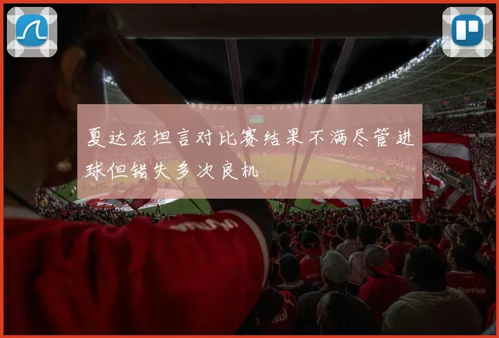 夏达龙坦言对比赛结果不满尽管进球但错失多次良机