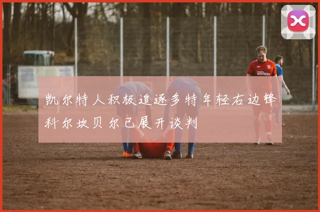 凯尔特人积极追逐多特年轻右边锋科尔坎贝尔已展开谈判