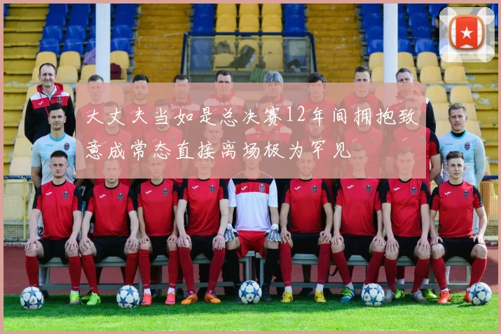 大丈夫当如是总决赛12年间拥抱致意成常态直接离场极为罕见