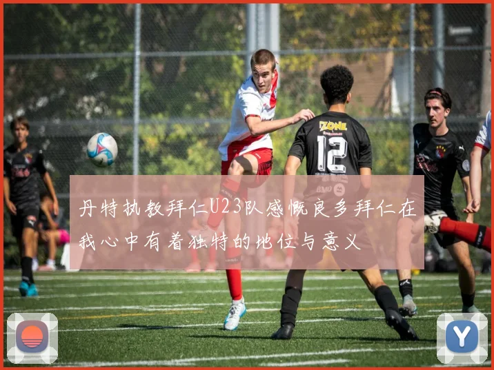 丹特执教拜仁U23队感慨良多拜仁在我心中有着独特的地位与意义